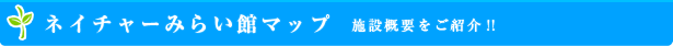ネイチャーみらい館マップ  施設概要をご紹介!!