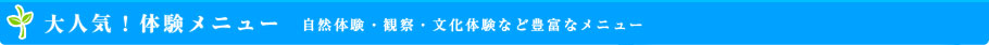 大人気！体験メニュー  自然体験・観察・文化体験など豊富なメニュー
